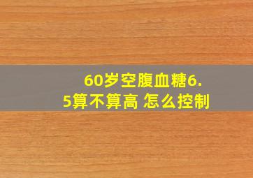 60岁空腹血糖6.5算不算高 怎么控制